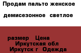 Продам пальто женское, демисезонное, светлое, 44 размер › Цена ­ 1 500 - Иркутская обл., Иркутск г. Одежда, обувь и аксессуары » Женская одежда и обувь   . Иркутская обл.